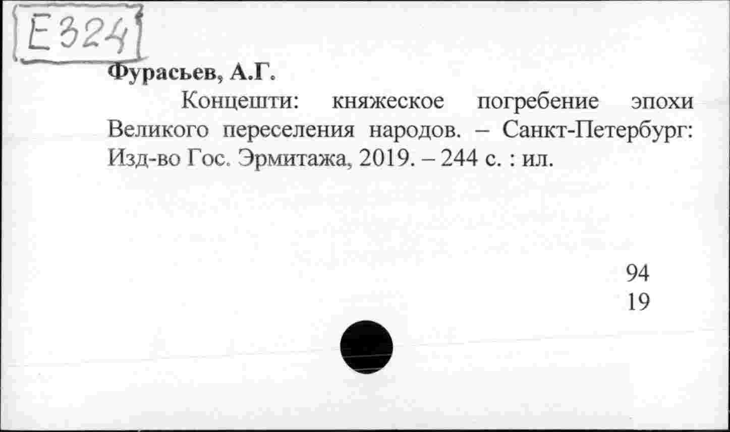 ﻿Фурасьев, А.Г.
Концешти: княжеское погребение эпохи Великого переселения народов. — Санкт-Петербург: Изд-во Гос. Эрмитажа, 2019. - 244 с. : ил.
94
19